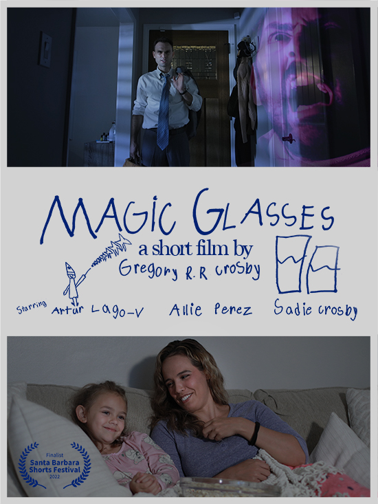 "Magic Glasses" Movie Poster. Text reads - Perspective is a powerful magic. A short film by Gregory R.R. Crosby starring Artur Lago-V Allie Perez Sadie Crosby. An image takes the top third of the poster with a man in a suit standing in a dark hallway while a faint image of a red faced bearded man screaming is overlayed to his left. The middle third contains child drawings of a wizard and two half glasses of water. The bottom third shows a child and woman eating popcorn on a couch.